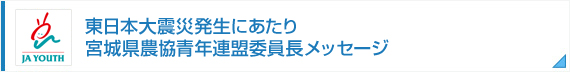 東日本大震災発生にあたり宮城県農業青年連盟委員長メッセージ