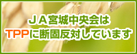 ＪＡ宮城中央会はTPPに断固反対しています