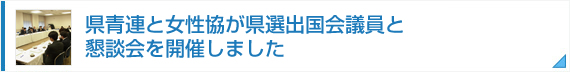 県青連と女性協が県選出国会議員と懇談会を開催しました