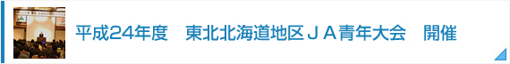 平成24年度　東北北海道地区ＪＡ青年大会　開催