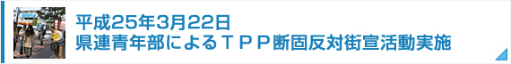 平成25年3月22日　県連青年部によるＴＰＰ断固反対街宣活動実施