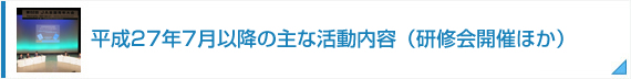 平成27年7月以降の主な活動内容（研修会開催ほか)