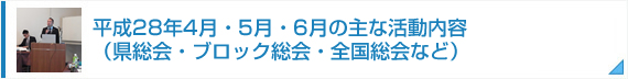 平成28年4月・5月・6月の主な活動内容（県総会・ブロック総会・全国総会など）