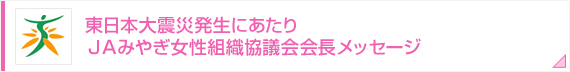 東日本大震災発生にあたり ＪＡみやぎ女性組織協議会会長メッセージ