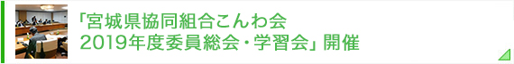 「宮城県協同組合こんわ会　2019年度委員総会・学習会」開催