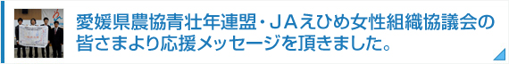 愛媛県農協青壮年連盟・ＪＡえひめ女性組織協議会の皆さまより応援メッセージを頂きました。