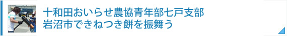 青森県十和田おいらせ農協青年部七戸支部　被災地（岩沼）できねつき餅を振舞う