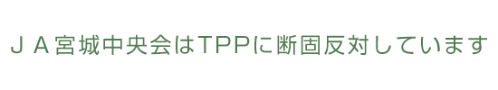 ＪＡ宮城中央会はTPPに断固反対しています